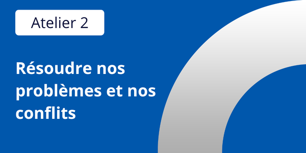 Atelier 2 : Résoudre nos problèmes et nos conflits